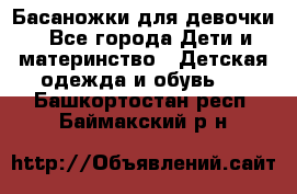 Басаножки для девочки - Все города Дети и материнство » Детская одежда и обувь   . Башкортостан респ.,Баймакский р-н